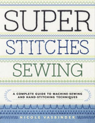 Title: Super Stitches Sewing: A Complete Guide to Machine-Sewing and Hand-Stitching Techniques, Author: Nicole Vasbinder