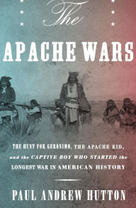 Title: The Apache Wars: The Hunt for Geronimo, the Apache Kid, and the Captive Boy Who Started the Longest War in American History, Author: Paul Andrew Hutton