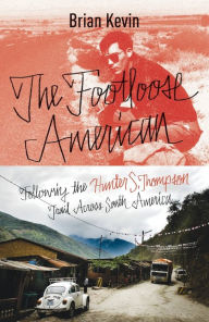 Title: The Footloose American: Following the Hunter S. Thompson Trail Across South America, Author: Brian Kevin