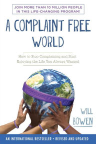 Title: A Complaint Free World: How to Stop Complaining and Start Enjoying the Life You Always Wanted, Author: Will Bowen