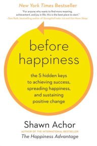 Title: Before Happiness: The 5 Hidden Keys to Achieving Success, Spreading Happiness, and Sustaining Positive Change, Author: Shawn Achor