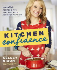 Title: Kitchen Confidence: Essential Recipes and Tips That Will Help You Cook Anything: A Cookbook, Author: Kelsey Nixon