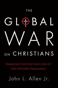 Title: The Global War on Christians: Dispatches from the Front Lines of Anti-Christian Persecution, Author: John L. Allen