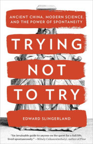 Title: Trying Not to Try: Ancient China, Modern Science, and the Power of Spontaneity, Author: Edward Slingerland