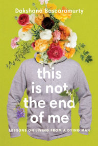 Title: This Is Not the End of Me: Lessons on Living from a Dying Man, Author: Dakshana Bascaramurty