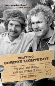 Title: Writing Gordon Lightfoot: The Man, the Music, and the World in 1972, Author: Dave Bidini