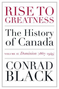 Title: Rise to Greatness, Volume 2: Dominion (1867-1949): The History of Canada From the Vikings to the Present, Author: Conrad Black