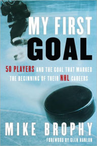 Title: My First Goal: 50 players and the goal that marked the beginning of their NHL career, Author: Mike Brophy