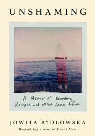 Title: Unshaming: A Memoir of Recovery, Relapse, and What Comes After, Author: Jowita Bydlowska