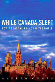 Title: While Canada Slept: How We Lost Our Place in the World, Author: Andrew Cohen