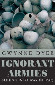 Title: Ignorant Armies: Sliding into War in Iraq, Author: Gwynne Dyer