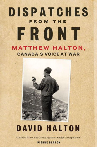 Dispatches from the Front: The Life of Matthew Halton, Canada's Voice at War