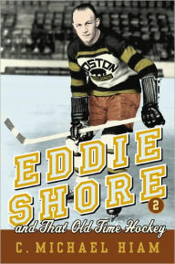 Title: Eddie Shore and that Old-Time Hockey, Author: C. Michael Hiam