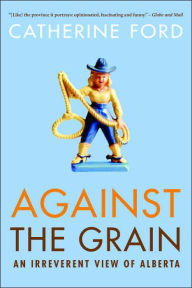 Title: Against the Grain: An Irreverent View of Alberta, Author: Catherine Ford