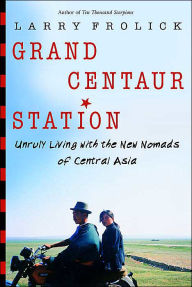 Title: Grand Centaur Station: Unruly Living With the New Nomads of Central Asia, Author: Larry Frolick