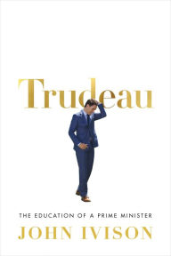 Title: Trudeau: The Education of a Prime Minister, Author: John Ivison