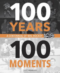 Title: 100 Years, 100 Moments: A Centennial of NHL Hockey, Author: Scott Morrison