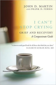 Title: I Can't Stop Crying: Grief and Recovery, A Compassionate Guide, Author: John D. Martin