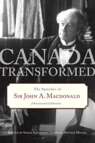 Title: Canada Transformed: The Speeches of Sir John A. Macdonald, Author: Sarah Gibson