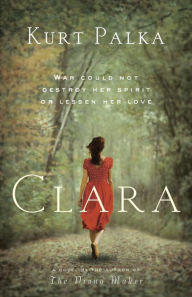 Title: Clara: A Novel: War Could Not Destroy Her Spirit or Lessen Her Love, Author: Kurt Palka