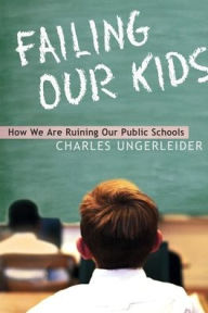 Title: Failing Our Kids: How We Are Ruining Our Public Schools, Author: Charles Ungerleider