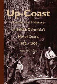 Title: Up-Coast: Forest and Industry on British Columbia's North Coast, 1870-2005, Author: Richard A. Rajala