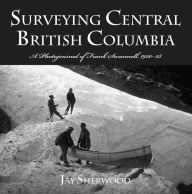 Title: Surveying Central British Columbia: A Photojournal of Frank Swannell, 1920-1928, Author: Jay Sherwood