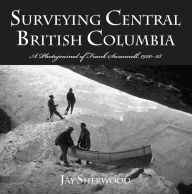 Title: Surveying Central British Columbia: A Photojournal of Frank Swanell, 1920-28, Author: Jay Sherwood