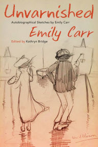 Title: Unvarnished: Autobiographical Sketches by Emily Carr, Author: Emily Carr