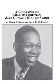 Title: A Biography of Charlie Christian, Jazz Guitar's King of Swing, Author: Wayne E. Goins