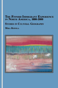 Title: The Finnish Immigrant Experience in North America, 1880-2000: Studies in Cultural Geography, Author: Mika Roinila