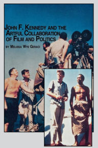 Title: John F. Kennedy and the Artful Collaboration of Film and Politics, Author: Melissa Wye Geraci