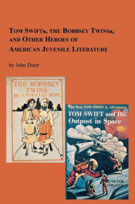 Title: Tom Swift, the Bobbsey Twins and Other Heroes of American Juvenile Literature, Author: John Dizer