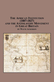Title: The African Institution (1807-1827) and the Antislavery Movement in Great Britain, Author: Wayne Ackerson