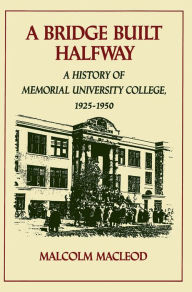 Title: A Bridge Built Halfway: A History of Memorial University College, 1925-1950, Author: Malcolm MacLeod