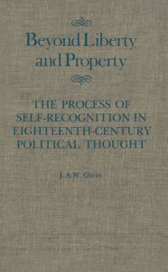 Title: Beyond Liberty and Property: The Process of Self-Recognition in Eighteenth-Century Political Thought, Author: Gunn