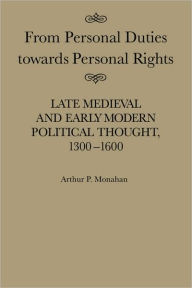 Title: From Personal Duties Towards Personal Rights: Late Medieval and Early Modern Political Thought, 1300-1600, Author: Arthur P. Monahan