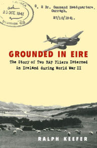 Title: Grounded in Eire: The Story of Two RAF Fliers Interned in Ireland during World War II, Author: Ralph Keefer