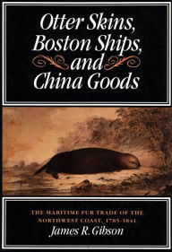 Title: Otter Skins, Boston Ships, and China Goods: The Maritime Fur Trade of the Northwest Coast, 1785-1841, Author: James Gibson