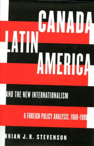 Title: Canada, Latin America, and the New Internationalism: A Foreign Policy Analysis, 1968-1999, Author: Brian J.R. Stevenson