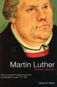 Title: Martin Luther, German Saviour: German Evangelical Theological Factions and the Interpretation of Luther, 1917-1933, Author: James M. Stayer