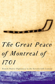 Title: The Great Peace of Montreal of 1701: French-Native Diplomacy in the Seventeenth Century / Edition 1, Author: Gilles Havard