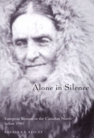Title: Alone in Silence: European Women in the Canadian North before World War II, Author: Barbara E. Kelcy