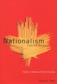 Title: Nationalism from the Margins: Italians in Alberta and British Columbia, Author: Patricia K. Wood