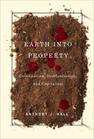Title: Earth into Property: Colonization, Decolonization, and Capitalism, Author: Anthony Hall