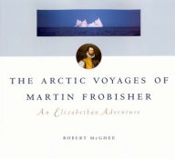 Title: The Arctic Voyages of Martin Frobisher: An Elizabethan Adventure, Author: Robert McGhee