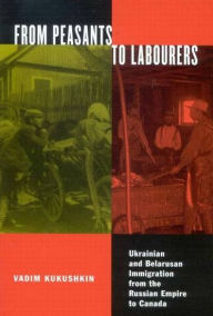 Title: From Peasants to Labourers: Ukrainian and Belarusan Immigration from the Russian Empire to Canada, Author: Vadim Kukushkin