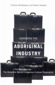 Title: Disrobing the Aboriginal Industry: The Deception Behind Indigenous Cultural Preservation, Author: Frances Widdowson