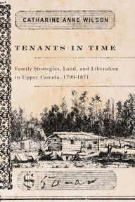 Title: Tenants in Time: Family Strategies, Land, and Liberalism in Upper Canada, 1799-1871, Author: Catharine Anne Wilson