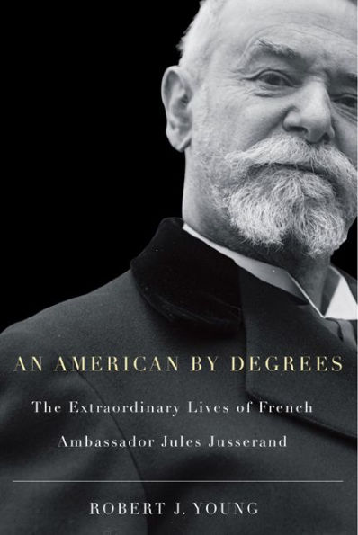 An American By Degrees: The Extraordinary Lives of French Ambassador Jules Jusserand